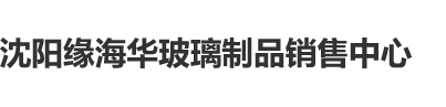 性感美女操逼视频国产沈阳缘海华玻璃制品销售中心